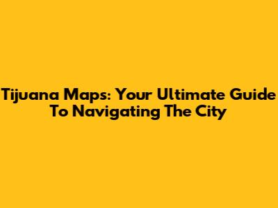 Tijuana Maps: Your Ultimate Guide To Navigating The City
