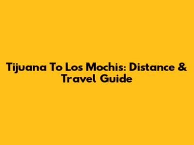 Tijuana To Los Mochis: Distance & Travel Guide