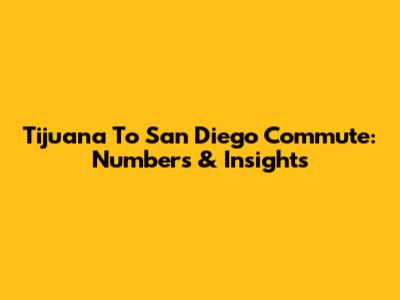 Tijuana To San Diego Commute: Numbers & Insights