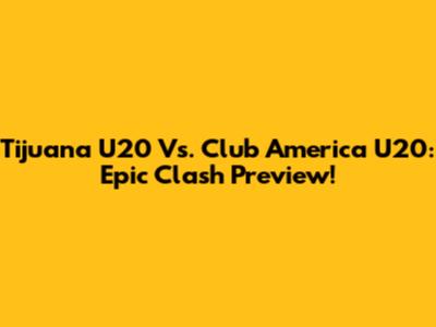 Tijuana U20 Vs. Club America U20: Epic Clash Preview!
