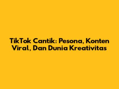 TikTok Cantik: Pesona, Konten Viral, Dan Dunia Kreativitas