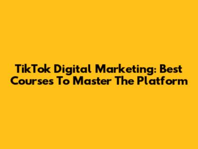 TikTok Digital Marketing: Best Courses To Master The Platform