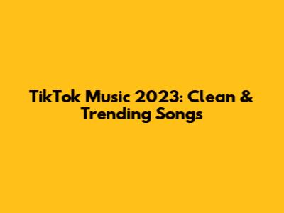TikTok Music 2023: Clean & Trending Songs