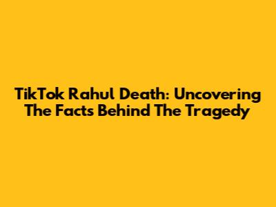 TikTok Rahul Death: Uncovering The Facts Behind The Tragedy