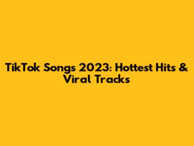 TikTok Songs 2023: Hottest Hits & Viral Tracks