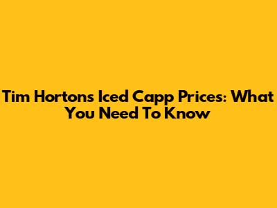 Tim Hortons Iced Capp Prices: What You Need To Know