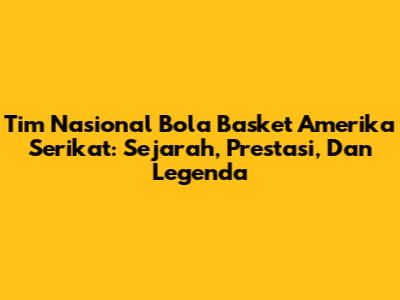 Tim Nasional Bola Basket Amerika Serikat: Sejarah, Prestasi, Dan Legenda