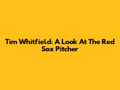 Tim Whitfield: A Look At The Red Sox Pitcher