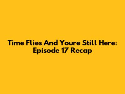 Time Flies And You're Still Here: Episode 17 Recap