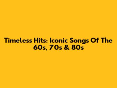 Timeless Hits: Iconic Songs Of The 60s, 70s & 80s