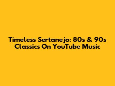 Timeless Sertanejo: 80s & 90s Classics On YouTube Music