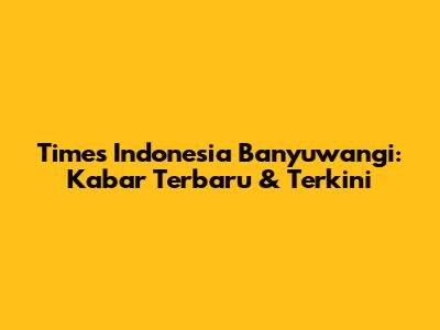 Times Indonesia Banyuwangi: Kabar Terbaru & Terkini
