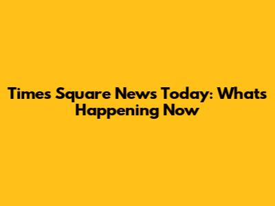 Times Square News Today: What's Happening Now