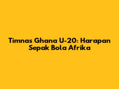 Timnas Ghana U-20: Harapan Sepak Bola Afrika