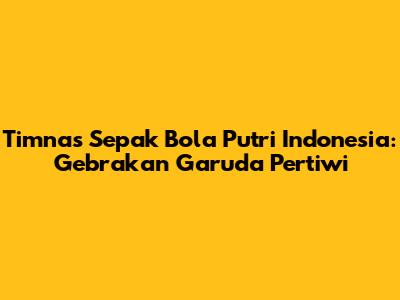 Timnas Sepak Bola Putri Indonesia: Gebrakan Garuda Pertiwi