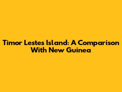 Timor Leste's Island: A Comparison With New Guinea