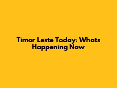 Timor Leste Today: What's Happening Now