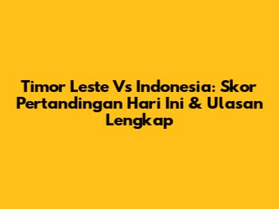 Timor Leste Vs Indonesia: Skor Pertandingan Hari Ini & Ulasan Lengkap