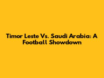 Timor Leste Vs. Saudi Arabia: A Football Showdown
