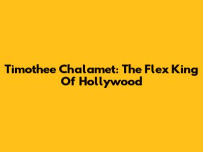Timothee Chalamet: The Flex King Of Hollywood
