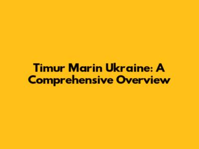 Timur Marin Ukraine: A Comprehensive Overview