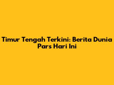 Timur Tengah Terkini: Berita Dunia Pars Hari Ini