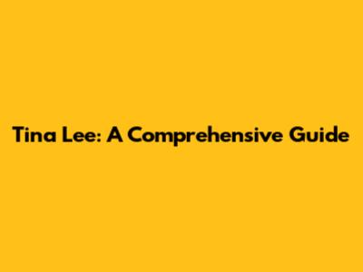 Tina Lee: A Comprehensive Guide