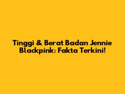 Tinggi & Berat Badan Jennie Blackpink: Fakta Terkini!
