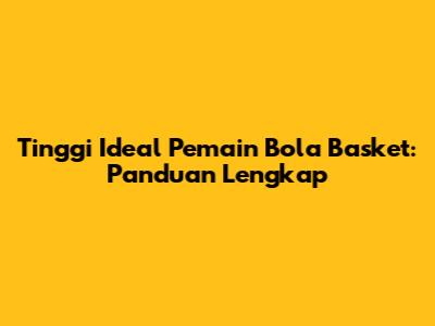 Tinggi Ideal Pemain Bola Basket: Panduan Lengkap