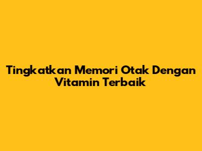 Tingkatkan Memori Otak Dengan Vitamin Terbaik