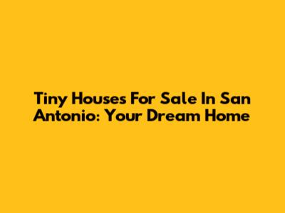 Tiny Houses For Sale In San Antonio: Your Dream Home