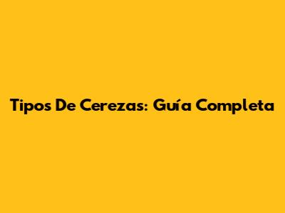 Tipos De Cerezas: Guía Completa