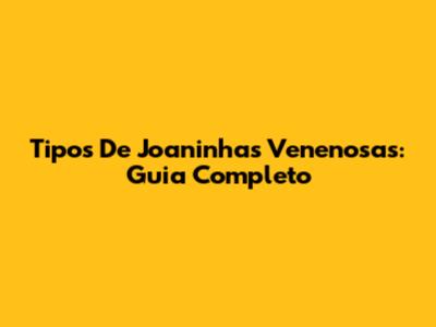 Tipos De Joaninhas Venenosas: Guia Completo