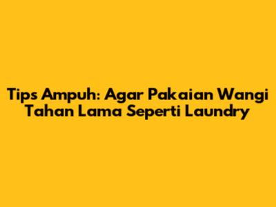 Tips Ampuh: Agar Pakaian Wangi Tahan Lama Seperti Laundry