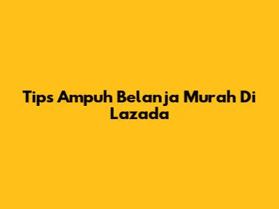 Tips Ampuh Belanja Murah Di Lazada