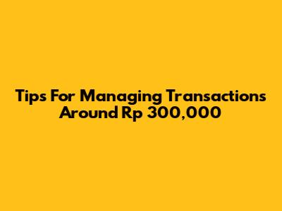 Tips For Managing Transactions Around Rp 300,000