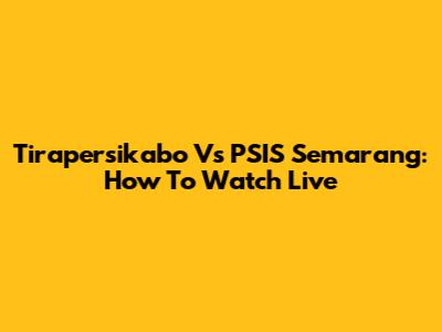 Tirapersikabo Vs PSIS Semarang: How To Watch Live