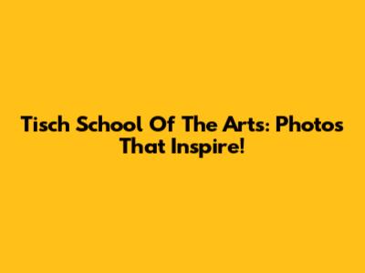 Tisch School Of The Arts: Photos That Inspire!