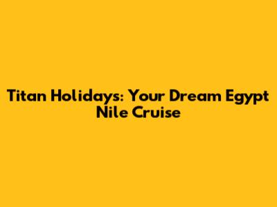 Titan Holidays: Your Dream Egypt Nile Cruise