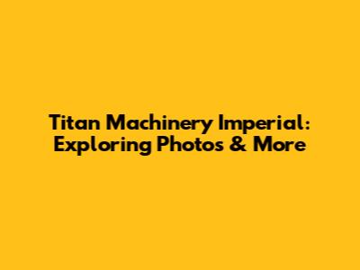 Titan Machinery Imperial: Exploring Photos & More