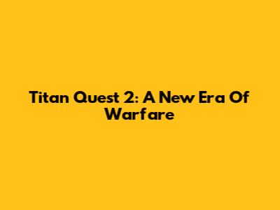 Titan Quest 2: A New Era Of Warfare