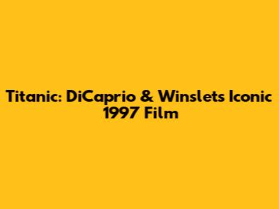Titanic: DiCaprio & Winslet's Iconic 1997 Film