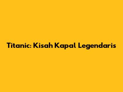 Titanic: Kisah Kapal Legendaris