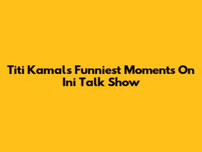 Titi Kamal's Funniest Moments On Ini Talk Show