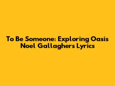 To Be Someone: Exploring Oasis' Noel Gallagher's Lyrics