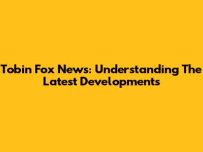 Tobin Fox News: Understanding The Latest Developments