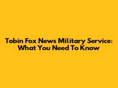 Tobin Fox News Military Service: What You Need To Know