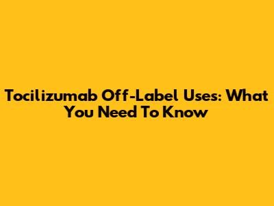 Tocilizumab Off-Label Uses: What You Need To Know