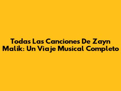 Todas Las Canciones De Zayn Malik: Un Viaje Musical Completo