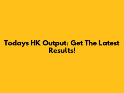 Today's HK Output: Get The Latest Results!